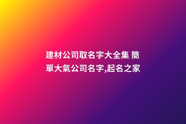 建材公司取名字大全集 簡單大氣公司名字,起名之家-第1張-公司起名-玄機派